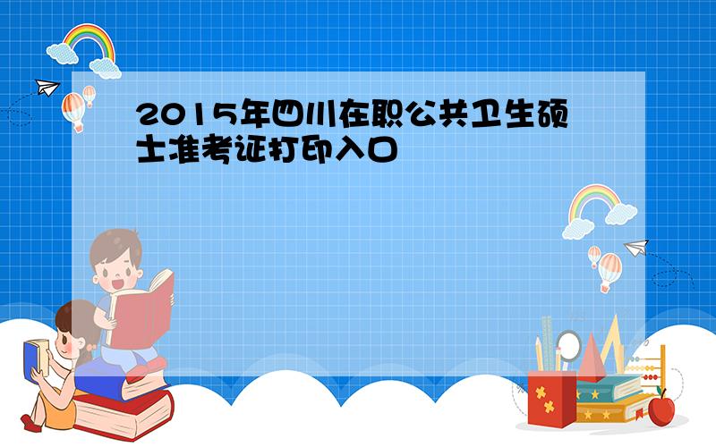 2015年四川在职公共卫生硕士准考证打印入口