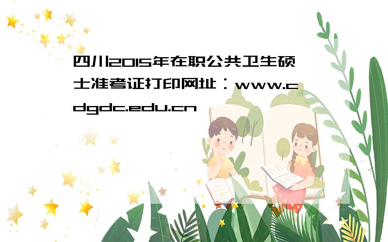 四川2015年在职公共卫生硕士准考证打印网址：www.cdgdc.edu.cn