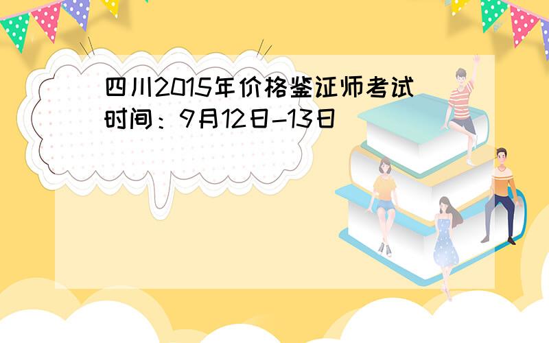 四川2015年价格鉴证师考试时间：9月12日-13日