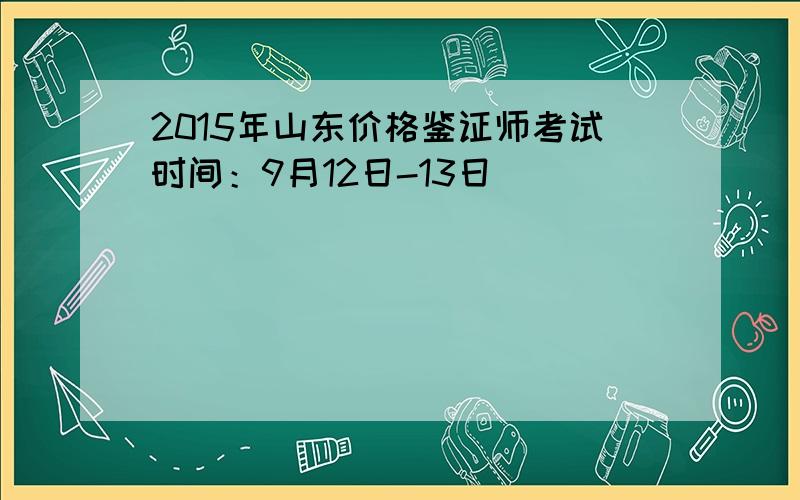 2015年山东价格鉴证师考试时间：9月12日-13日