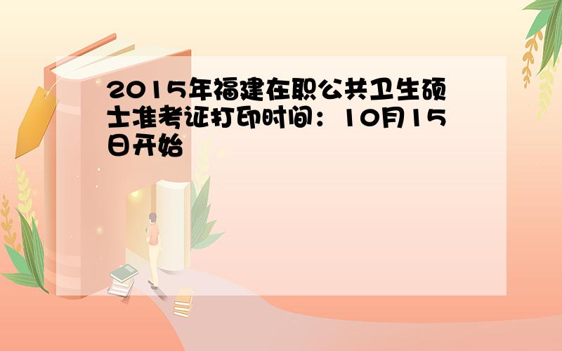 2015年福建在职公共卫生硕士准考证打印时间：10月15日开始