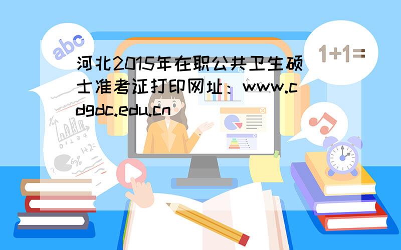 河北2015年在职公共卫生硕士准考证打印网址：www.cdgdc.edu.cn