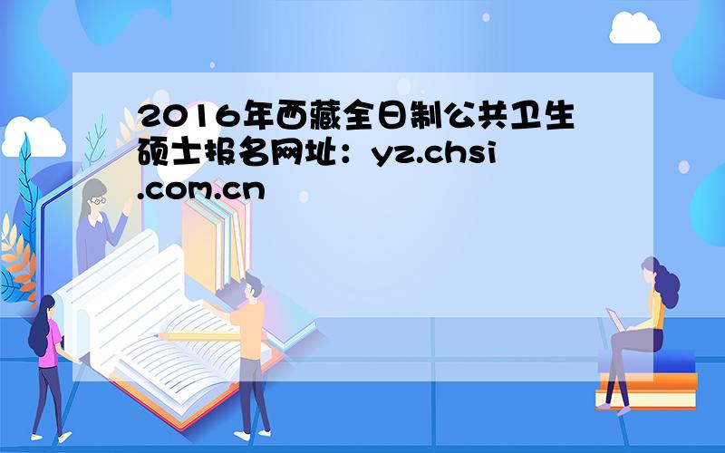 2016年西藏全日制公共卫生硕士报名网址：yz.chsi.com.cn