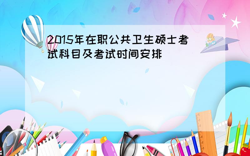 2015年在职公共卫生硕士考试科目及考试时间安排