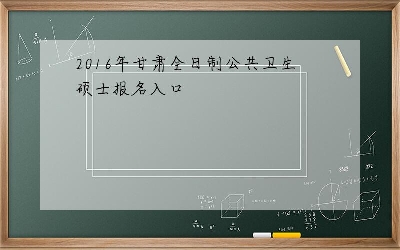 2016年甘肃全日制公共卫生硕士报名入口