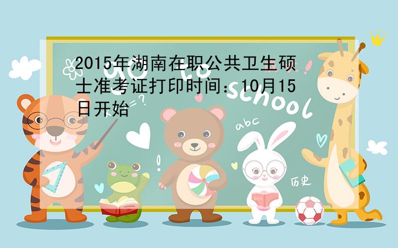 2015年湖南在职公共卫生硕士准考证打印时间：10月15日开始