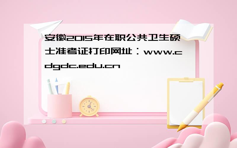 安徽2015年在职公共卫生硕士准考证打印网址：www.cdgdc.edu.cn