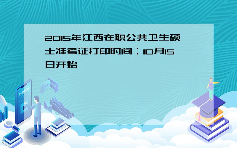 2015年江西在职公共卫生硕士准考证打印时间：10月15日开始