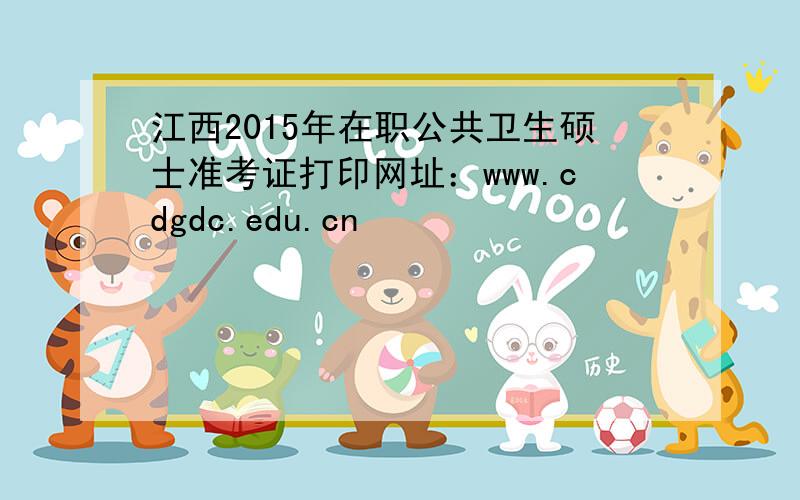 江西2015年在职公共卫生硕士准考证打印网址：www.cdgdc.edu.cn