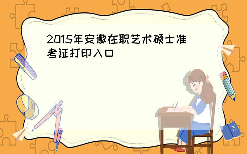 2015年安徽在职艺术硕士准考证打印入口