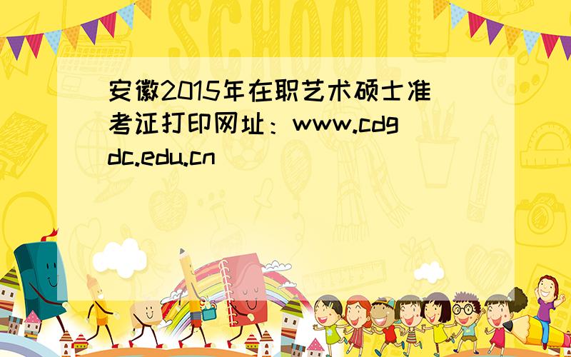 安徽2015年在职艺术硕士准考证打印网址：www.cdgdc.edu.cn