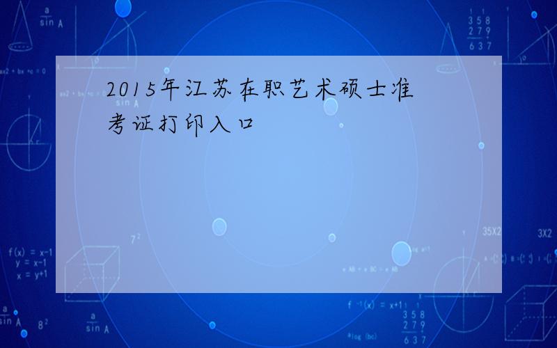 2015年江苏在职艺术硕士准考证打印入口