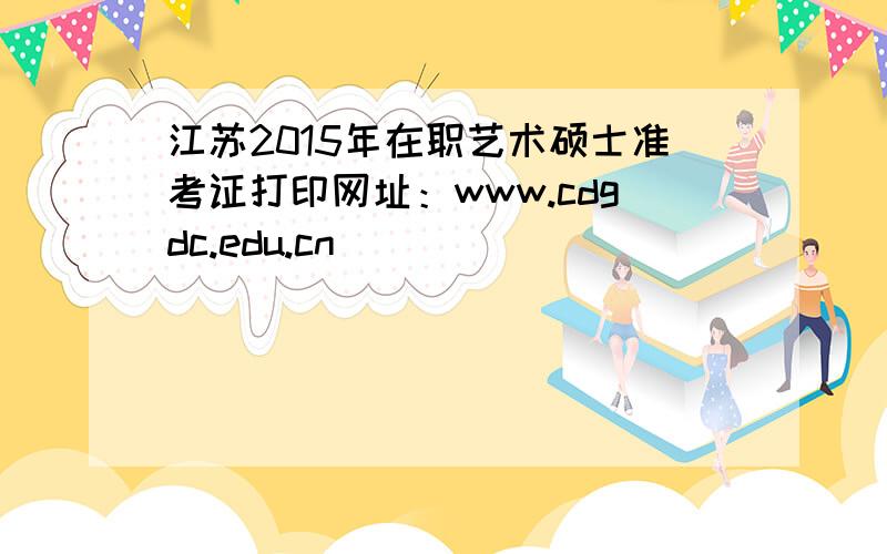 江苏2015年在职艺术硕士准考证打印网址：www.cdgdc.edu.cn