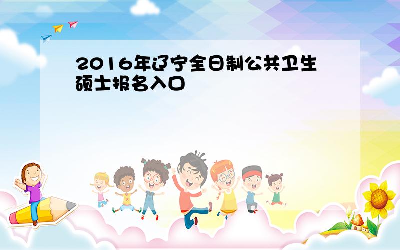 2016年辽宁全日制公共卫生硕士报名入口