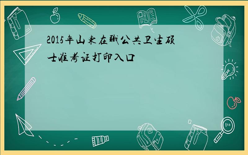 2015年山东在职公共卫生硕士准考证打印入口