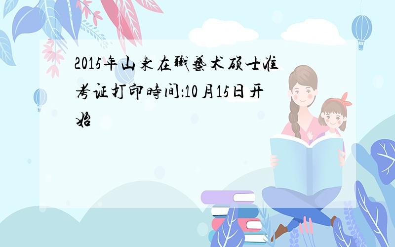 2015年山东在职艺术硕士准考证打印时间：10月15日开始