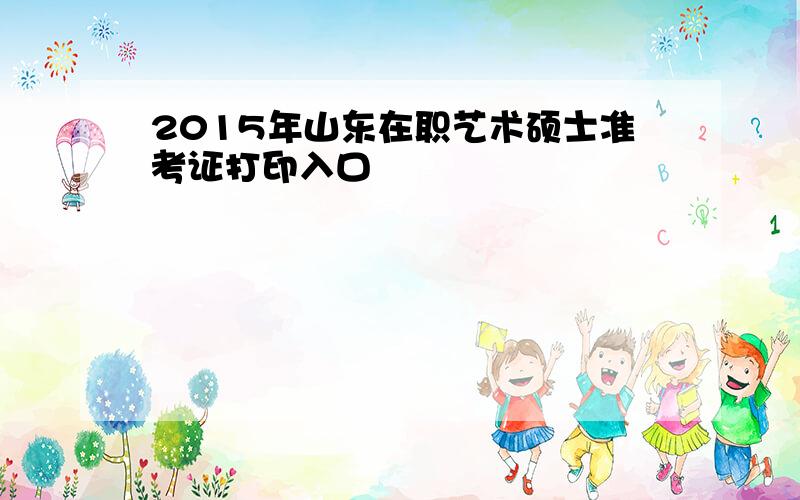 2015年山东在职艺术硕士准考证打印入口