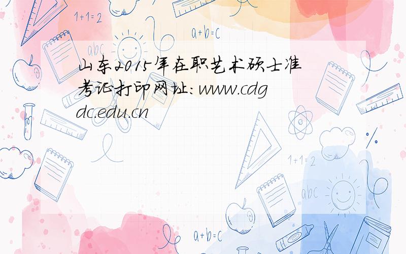 山东2015年在职艺术硕士准考证打印网址：www.cdgdc.edu.cn