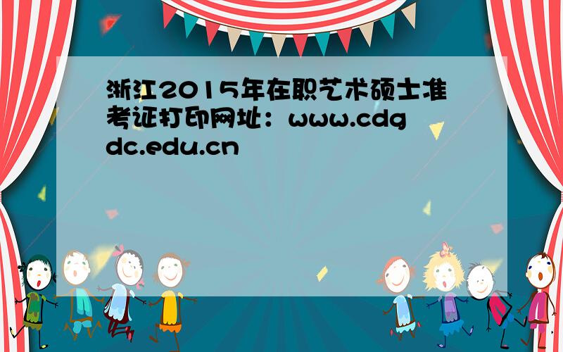 浙江2015年在职艺术硕士准考证打印网址：www.cdgdc.edu.cn