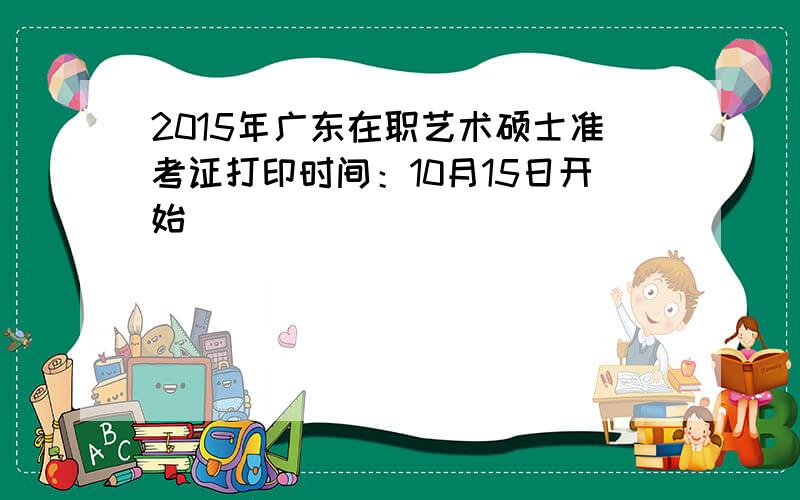 2015年广东在职艺术硕士准考证打印时间：10月15日开始