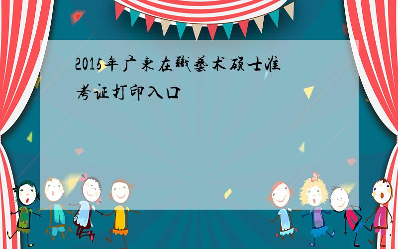 2015年广东在职艺术硕士准考证打印入口