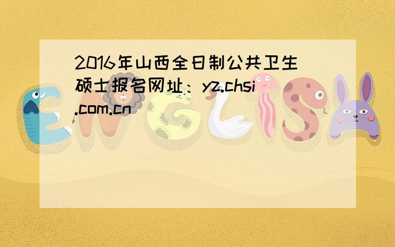 2016年山西全日制公共卫生硕士报名网址：yz.chsi.com.cn