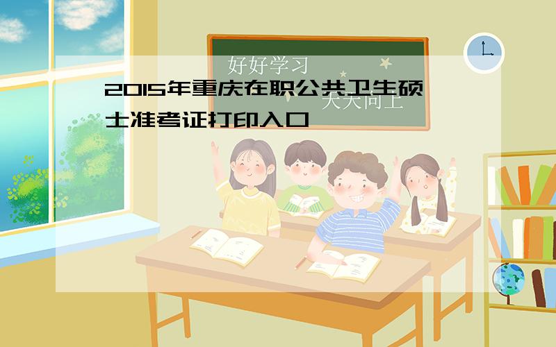 2015年重庆在职公共卫生硕士准考证打印入口