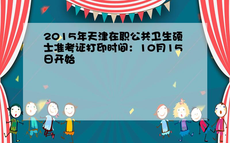 2015年天津在职公共卫生硕士准考证打印时间：10月15日开始