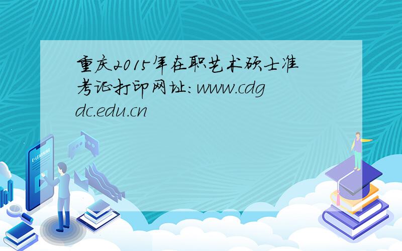 重庆2015年在职艺术硕士准考证打印网址：www.cdgdc.edu.cn