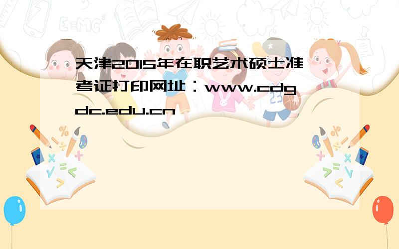 天津2015年在职艺术硕士准考证打印网址：www.cdgdc.edu.cn