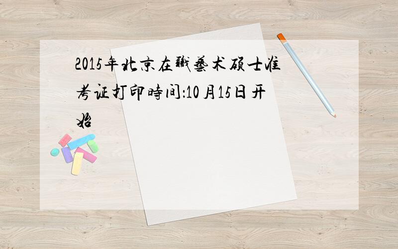 2015年北京在职艺术硕士准考证打印时间：10月15日开始