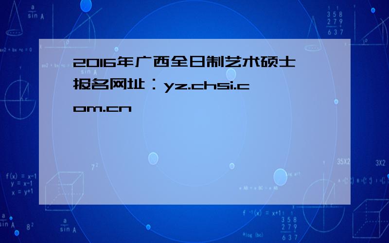 2016年广西全日制艺术硕士报名网址：yz.chsi.com.cn