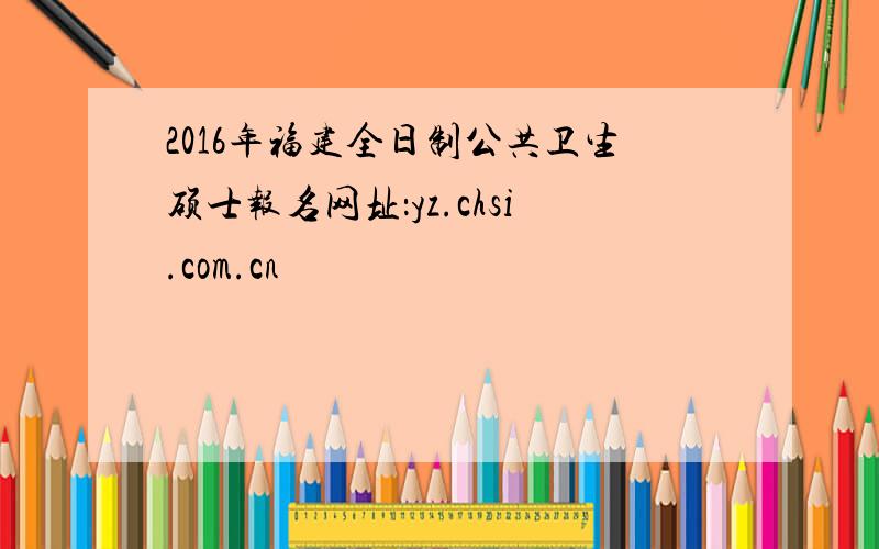 2016年福建全日制公共卫生硕士报名网址：yz.chsi.com.cn