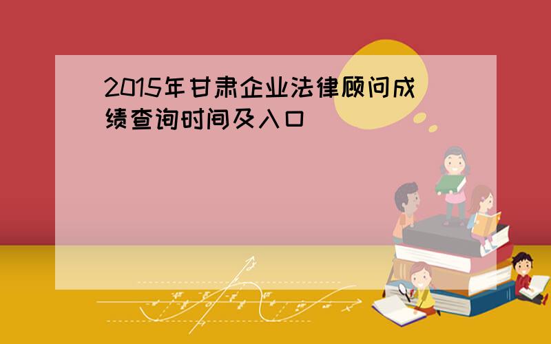 2015年甘肃企业法律顾问成绩查询时间及入口