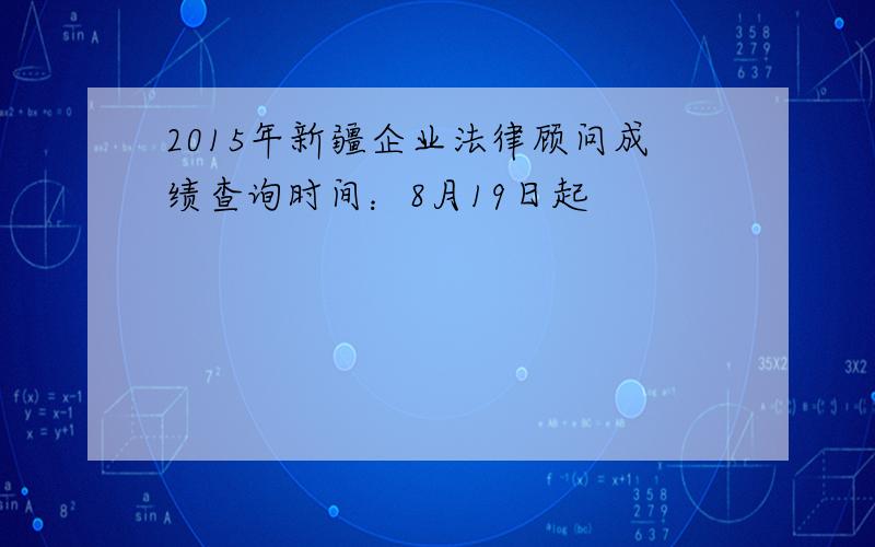 2015年新疆企业法律顾问成绩查询时间：8月19日起