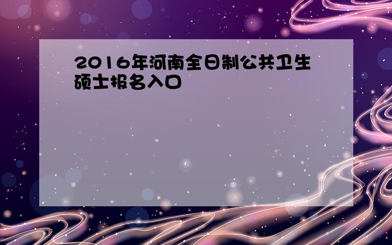 2016年河南全日制公共卫生硕士报名入口