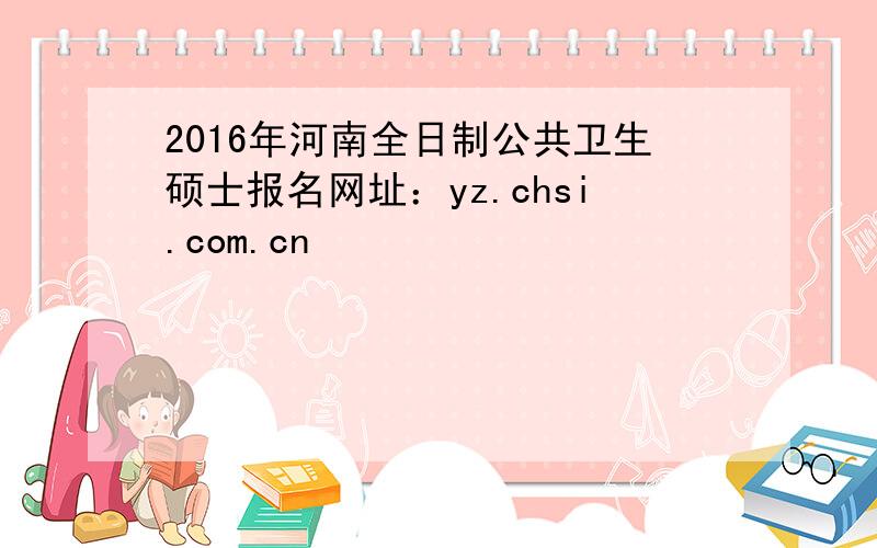 2016年河南全日制公共卫生硕士报名网址：yz.chsi.com.cn