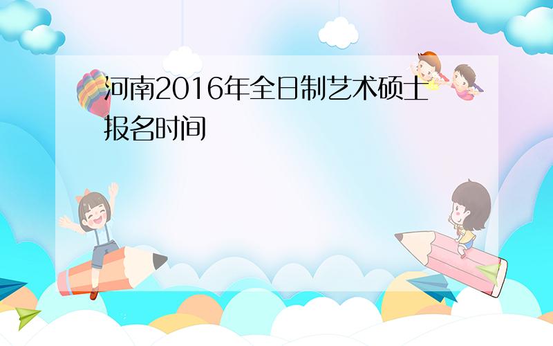 河南2016年全日制艺术硕士报名时间