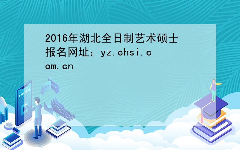 2016年湖北全日制艺术硕士报名网址：yz.chsi.com.cn