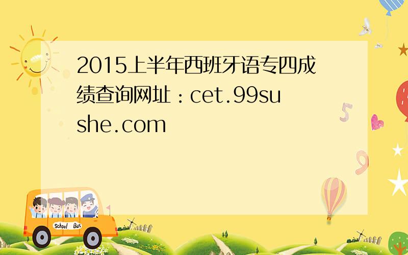 2015上半年西班牙语专四成绩查询网址：cet.99sushe.com