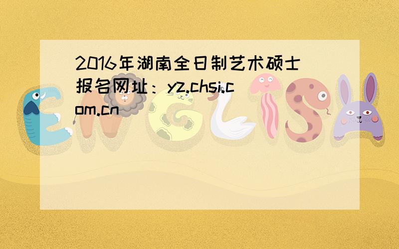 2016年湖南全日制艺术硕士报名网址：yz.chsi.com.cn