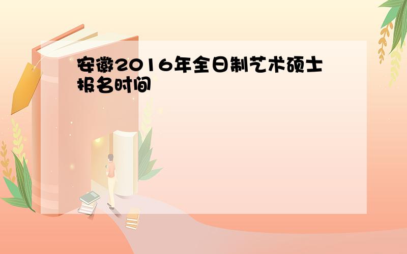 安徽2016年全日制艺术硕士报名时间