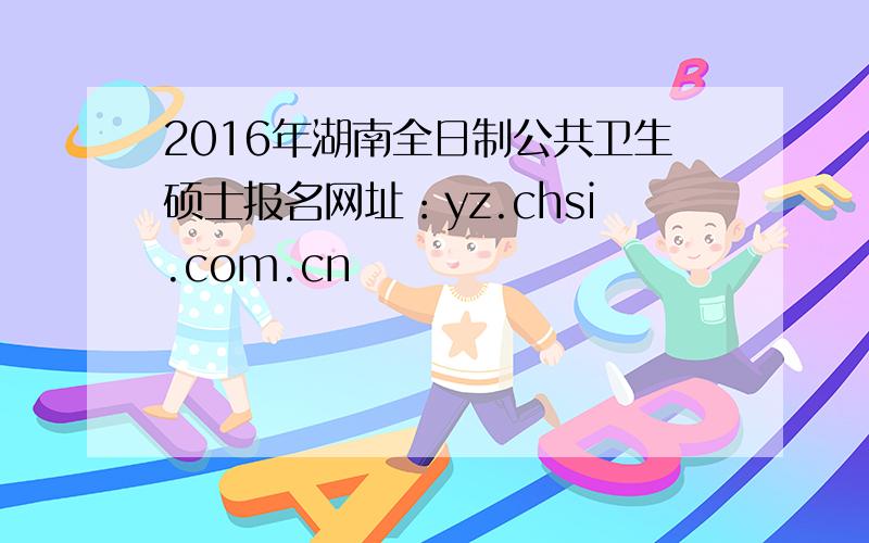 2016年湖南全日制公共卫生硕士报名网址：yz.chsi.com.cn