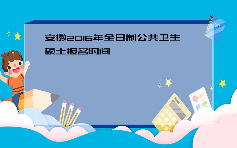 安徽2016年全日制公共卫生硕士报名时间