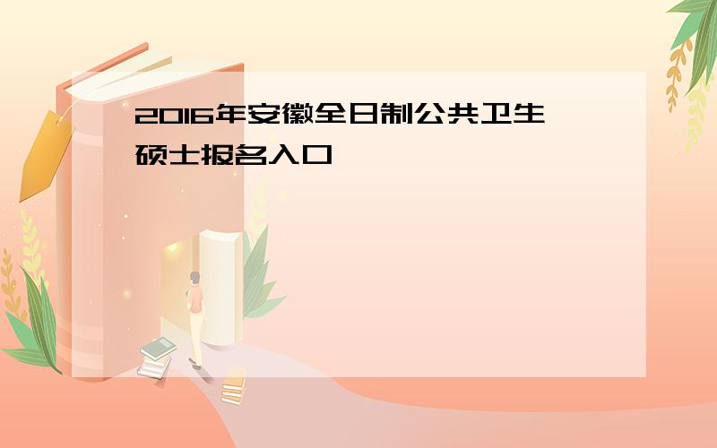 2016年安徽全日制公共卫生硕士报名入口