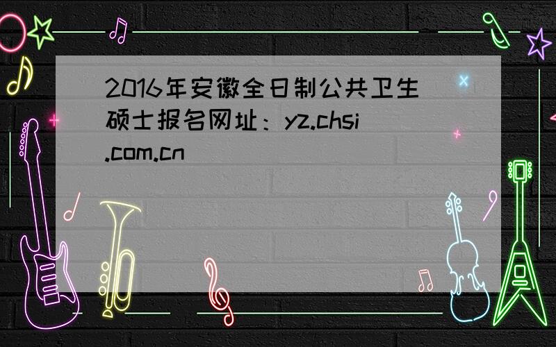 2016年安徽全日制公共卫生硕士报名网址：yz.chsi.com.cn