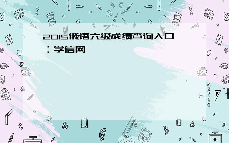 2015俄语六级成绩查询入口：学信网