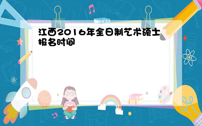 江西2016年全日制艺术硕士报名时间