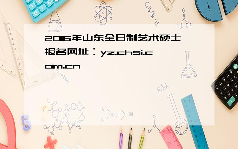 2016年山东全日制艺术硕士报名网址：yz.chsi.com.cn