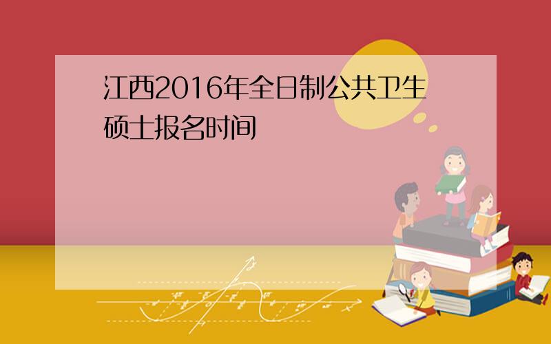 江西2016年全日制公共卫生硕士报名时间